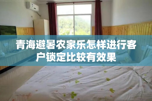 青海避暑农家乐怎样进行客户锁定比较有效果