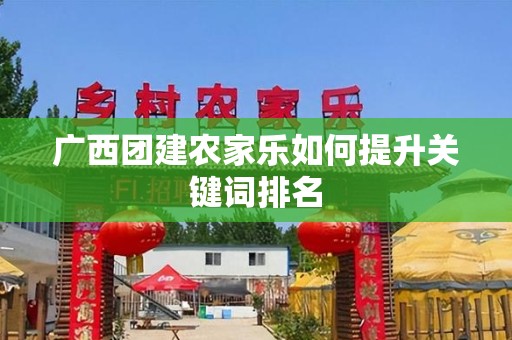 广西团建农家乐如何提升关键词排名