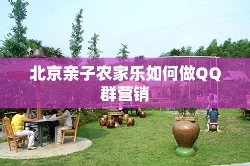 北京亲子农家乐如何做QQ群营销