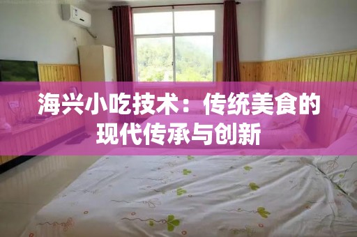 海兴小吃技术：传统美食的现代传承与创新