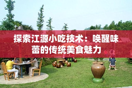 探索江源小吃技术：唤醒味蕾的传统美食魅力