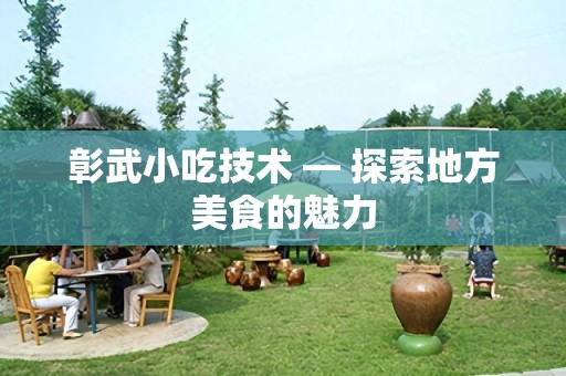 彰武小吃技术 — 探索地方美食的魅力