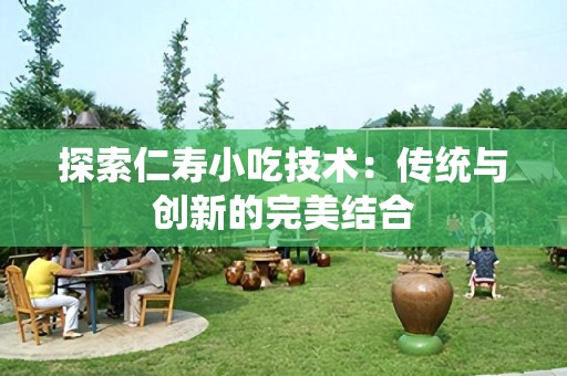 探索仁寿小吃技术：传统与创新的完美结合