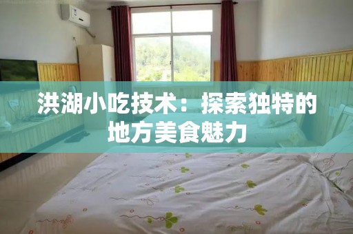 洪湖小吃技术：探索独特的地方美食魅力