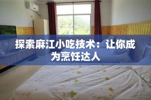 探索麻江小吃技术：让你成为烹饪达人