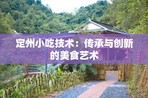 定州小吃技术：传承与创新的美食艺术
