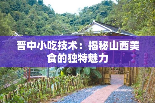 晋中小吃技术：揭秘山西美食的独特魅力
