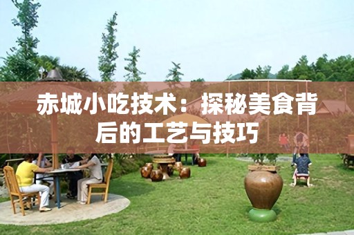 赤城小吃技术：探秘美食背后的工艺与技巧