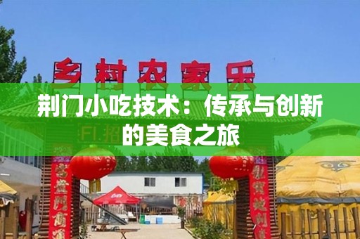 荆门小吃技术：传承与创新的美食之旅