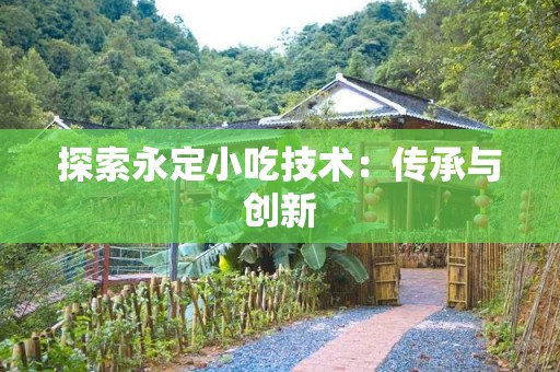 探索永定小吃技术：传承与创新