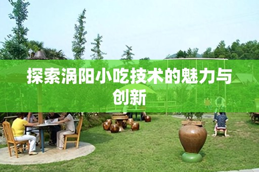 探索涡阳小吃技术的魅力与创新