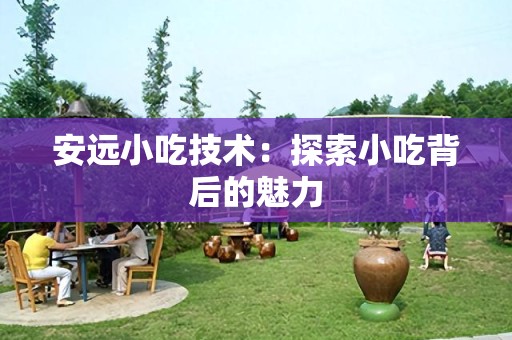 安远小吃技术：探索小吃背后的魅力