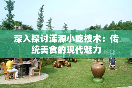 深入探讨浑源小吃技术：传统美食的现代魅力