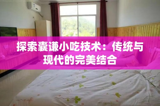 探索囊谦小吃技术：传统与现代的完美结合