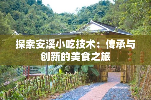 探索安溪小吃技术：传承与创新的美食之旅