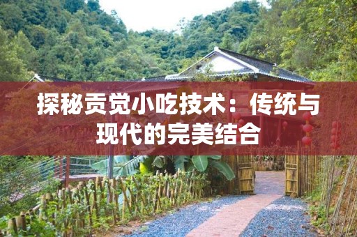 探秘贡觉小吃技术：传统与现代的完美结合