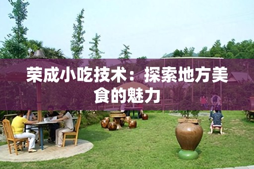 荣成小吃技术：探索地方美食的魅力