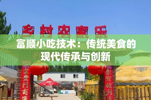 富顺小吃技术：传统美食的现代传承与创新