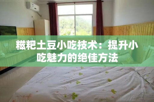糍粑土豆小吃技术：提升小吃魅力的绝佳方法