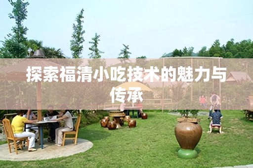 探索福清小吃技术的魅力与传承