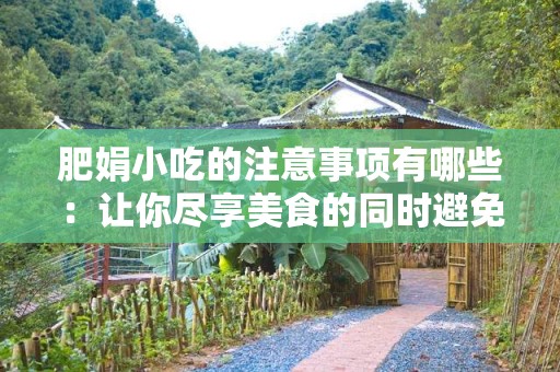 肥娟小吃的注意事项有哪些：让你尽享美食的同时避免常见误区