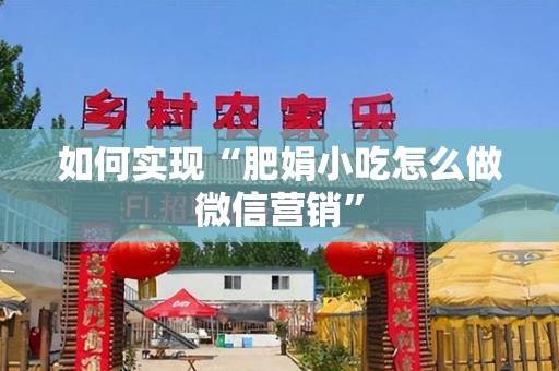 如何实现“肥娟小吃怎么做微信营销”