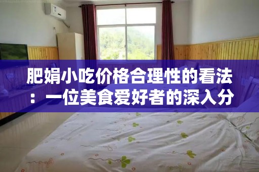 肥娟小吃价格合理性的看法：一位美食爱好者的深入分析