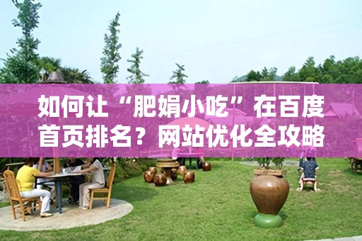 如何让“肥娟小吃”在百度首页排名？网站优化全攻略