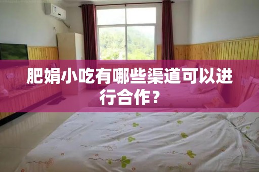 肥娟小吃有哪些渠道可以进行合作？