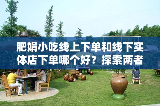 肥娟小吃线上下单和线下实体店下单哪个好？探索两者优劣