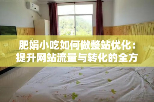 肥娟小吃如何做整站优化：提升网站流量与转化的全方位策略