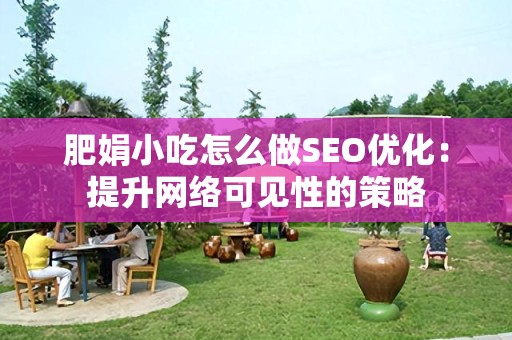 肥娟小吃怎么做SEO优化：提升网络可见性的策略