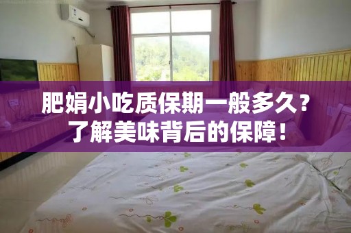 肥娟小吃质保期一般多久？了解美味背后的保障！