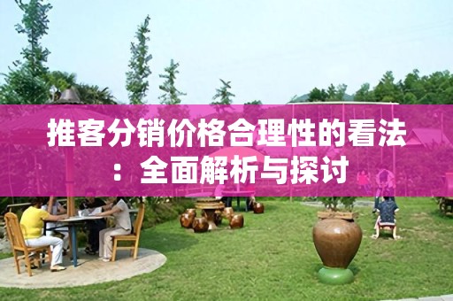 推客分销价格合理性的看法：全面解析与探讨