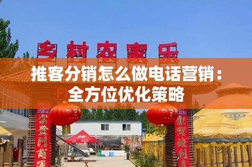 推客分销怎么做电话营销：全方位优化策略