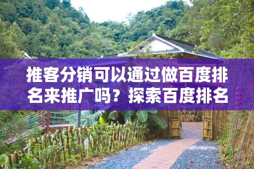 推客分销可以通过做百度排名来推广吗？探索百度排名与推客分销的结合策略