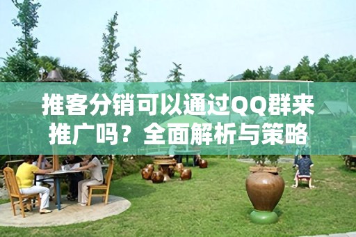 推客分销可以通过QQ群来推广吗？全面解析与策略