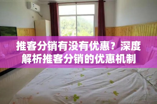 推客分销有没有优惠？深度解析推客分销的优惠机制