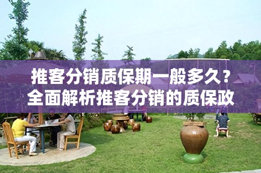 推客分销质保期一般多久？全面解析推客分销的质保政策