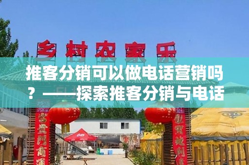 推客分销可以做电话营销吗？——探索推客分销与电话营销的结合