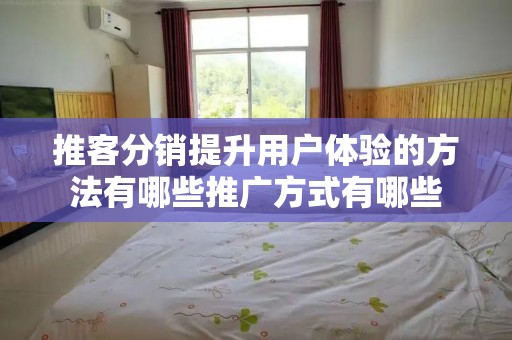 推客分销提升用户体验的方法有哪些推广方式有哪些