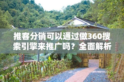 推客分销可以通过做360搜索引擎来推广吗？全面解析与实用策略