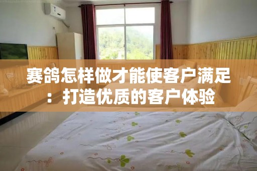 赛鸽怎样做才能使客户满足：打造优质的客户体验