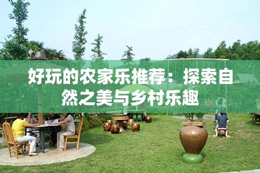 好玩的农家乐推荐：探索自然之美与乡村乐趣