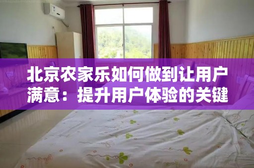 北京农家乐如何做到让用户满意：提升用户体验的关键策略