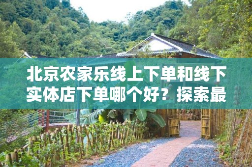北京农家乐线上下单和线下实体店下单哪个好？探索最佳选择！