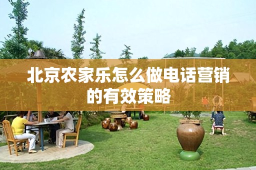 北京农家乐怎么做电话营销的有效策略